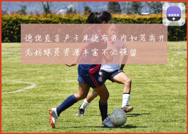 德佬直言卢卡库德布劳内如若离开无妨球员资源丰富不必强留
