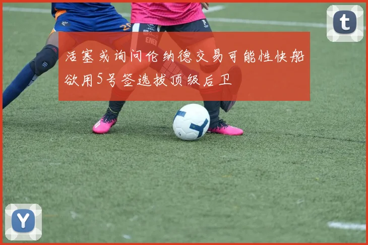 活塞或询问伦纳德交易可能性快船欲用5号签选拔顶级后卫