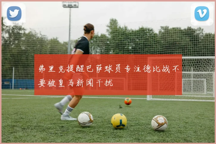 弗里克提醒巴萨球员专注德比战不要被皇马新闻干扰