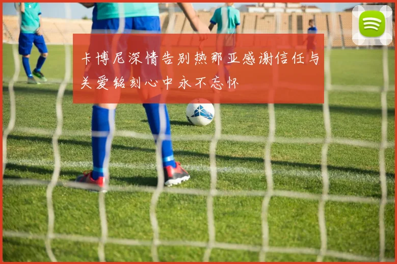 卡博尼深情告别热那亚感谢信任与关爱铭刻心中永不忘怀