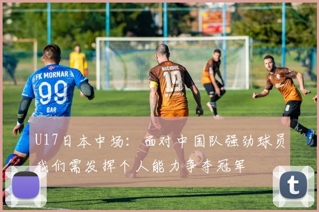 U17日本中场：面对中国队强劲球员我们需发挥个人能力争夺冠军