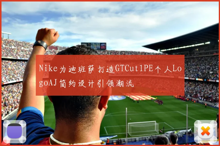 Nike为迪班萨打造GTCut1PE个人LogoAJ简约设计引领潮流