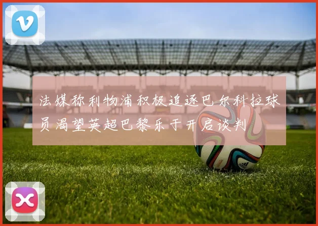 法媒称利物浦积极追逐巴尔科拉球员渴望英超巴黎乐于开启谈判