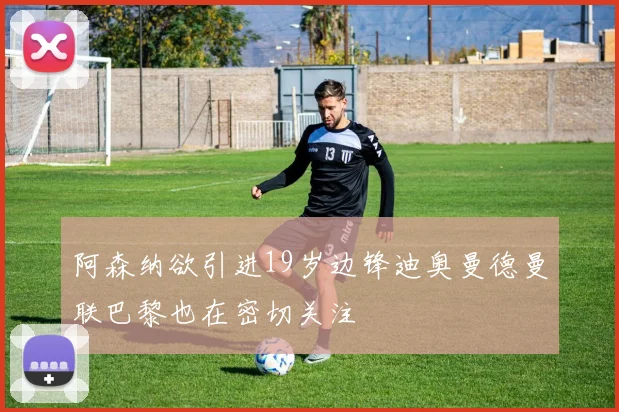 阿森纳欲引进19岁边锋迪奥曼德曼联巴黎也在密切关注
