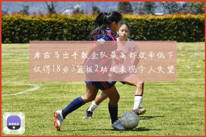 库兹马出手数全队最高却效率低下仅得18分3篮板2助攻表现令人失望