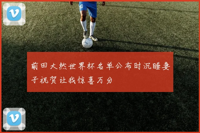 前田大然世界杯名单公布时沉睡妻子祝贺让我惊喜万分