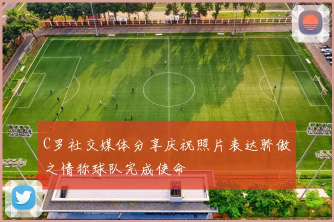 C罗社交媒体分享庆祝照片表达骄傲之情称球队完成使命
