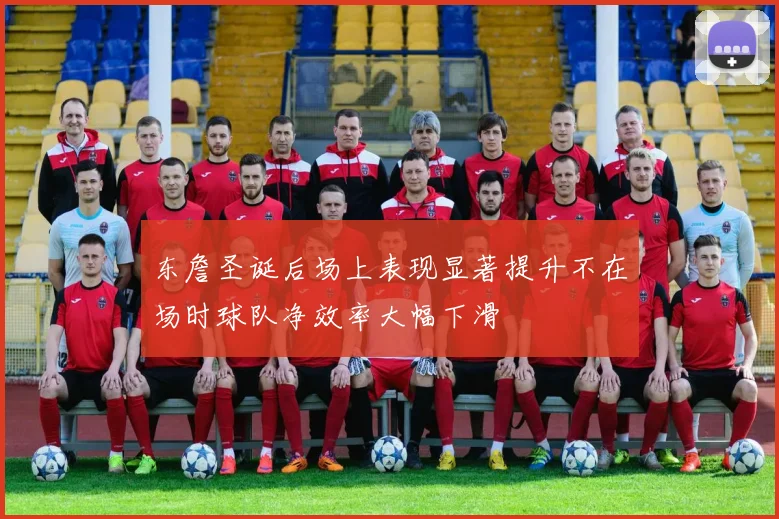 东詹圣诞后场上表现显著提升不在场时球队净效率大幅下滑