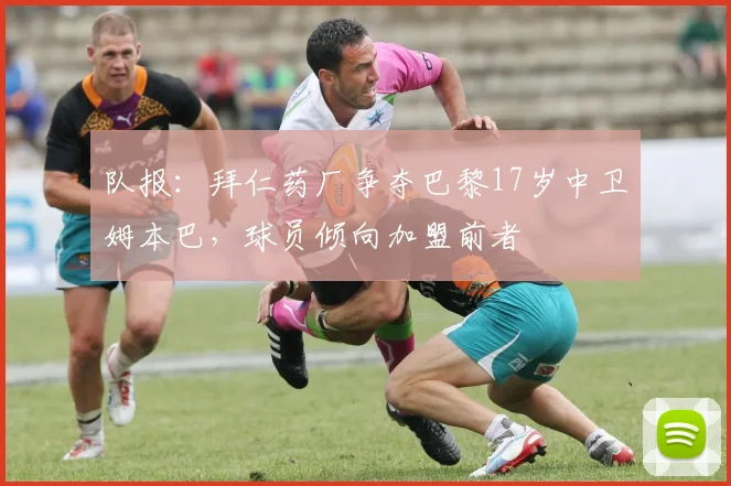 队报：拜仁药厂争夺巴黎17岁中卫姆本巴，球员倾向加盟前者