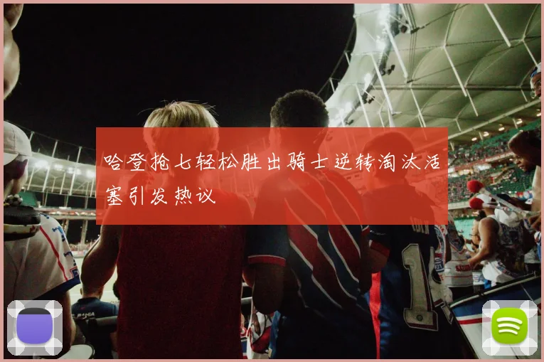 哈登抢七轻松胜出骑士逆转淘汰活塞引发热议