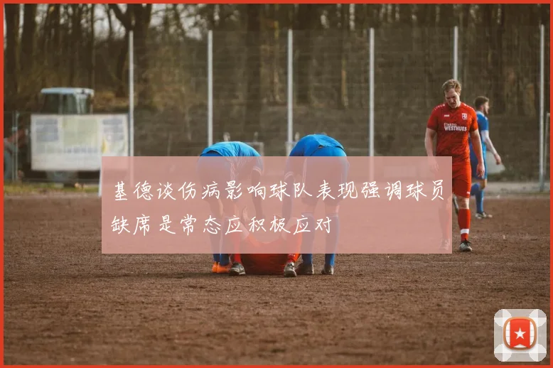基德谈伤病影响球队表现强调球员缺席是常态应积极应对
