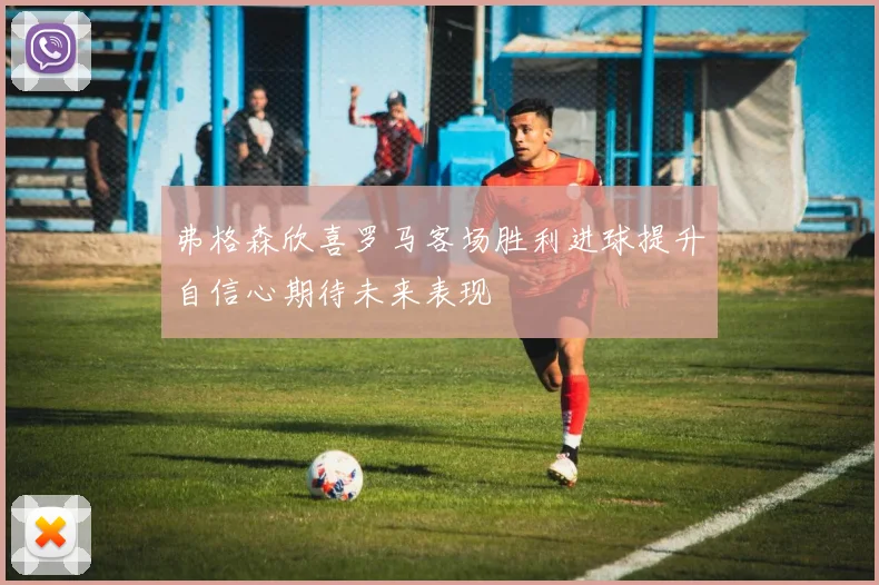 弗格森欣喜罗马客场胜利进球提升自信心期待未来表现