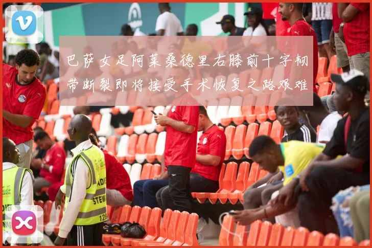 巴萨女足阿莱桑德里右膝前十字韧带断裂即将接受手术恢复之路艰难