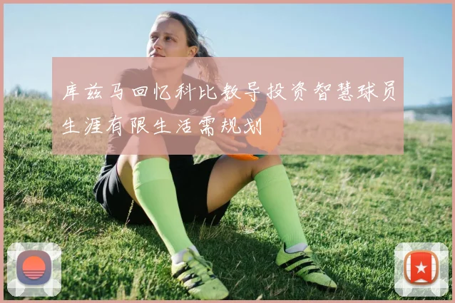 库兹马回忆科比教导投资智慧球员生涯有限生活需规划