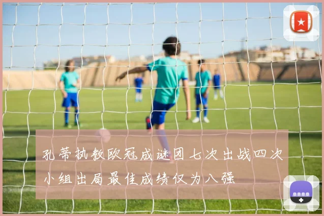 孔蒂执教欧冠成谜团七次出战四次小组出局最佳成绩仅为八强