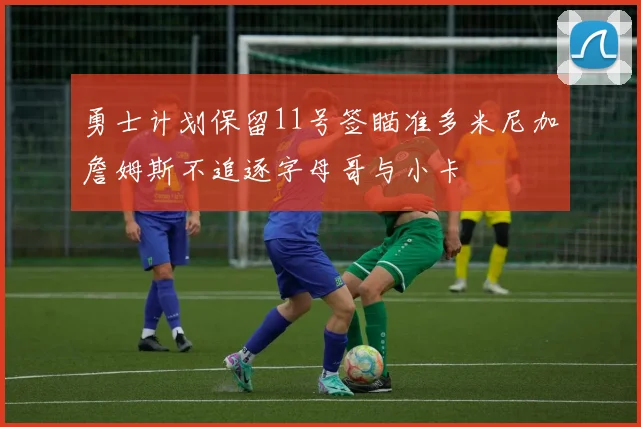 勇士计划保留11号签瞄准多米尼加詹姆斯不追逐字母哥与小卡